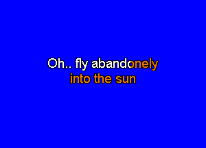 Oh.. fly abandonely

into the sun