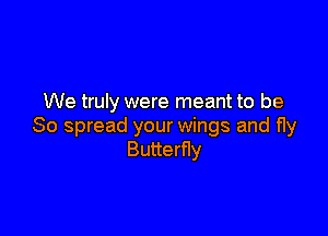 We truly were meant to be

So spread your wings and fly
Butterfly