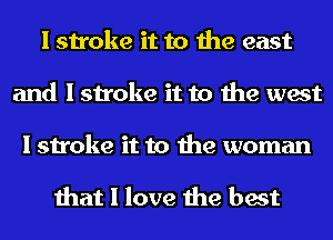 I stroke it to the east
and I stroke it to the west

I stroke it to the woman

that I love the best