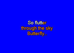 So flutter

through the sky
Butterfly.