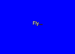 Fly...