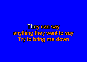 They can say

anything they want to say
Try to bring me down