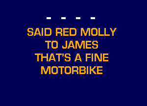 SAID RED MOLLY
T0 JAMES

THAT'S A FINE
MOTORBIKE