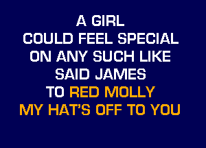 A GIRL
COULD FEEL SPECIAL
ON ANY SUCH LIKE
SAID JAMES
T0 RED MOLLY
MY HATS OFF TO YOU