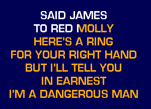 SAID JAMES
T0 RED MOLLY
HERES A RING
FOR YOUR RIGHT HAND
BUT I'LL TELL YOU
IN EARNEST
I'M A DANGEROUS MAN