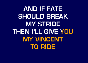 AND IF FATE
SHOULD BREAK
MY STRIDE
THEN PLL GIVE YOU
MY VINCENT
TO RIDE