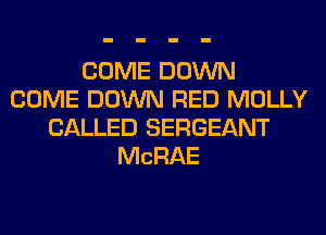 COME DOWN
COME DOWN RED MOLLY
CALLED SERGEANT
MCRAE