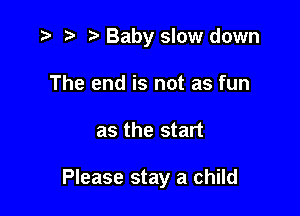 .3 r t' Baby slow down
The end is not as fun

as the start

Please stay a child