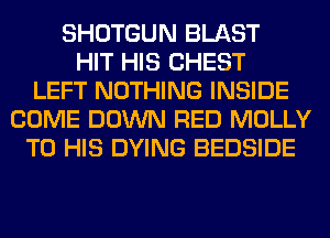 SHOTGUN BLAST
HIT HIS CHEST
LEFT NOTHING INSIDE
COME DOWN RED MOLLY
TO HIS DYING BEDSIDE