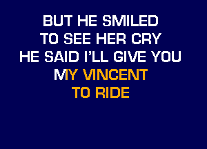 BUT HE SMILED
TO SEE HER CRY
HE SAID I'LL GIVE YOU
MY VINCENT
TO RIDE