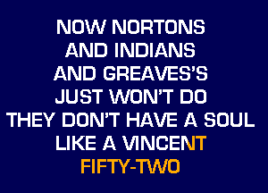 NOW NORTONS
AND INDIANS
AND GREAVES'S
JUST WON'T DO
THEY DON'T HAVE A SOUL
LIKE A VINCENT
FlFTY-TWO