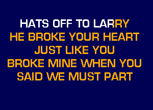 HATS OFF TO LARRY
HE BROKE YOUR HEART
JUST LIKE YOU
BROKE MINE WHEN YOU
SAID WE MUST PART