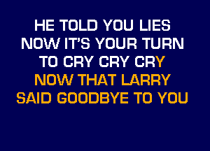 HE TOLD YOU LIES
NOW ITS YOUR TURN
T0 CRY CRY CRY
NOW THAT LARRY
SAID GOODBYE TO YOU