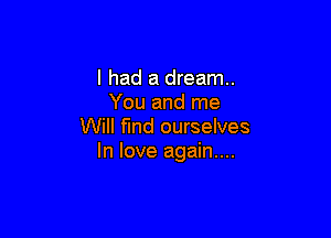 I had a dream.
You and me

Will find ourselves
In love again...