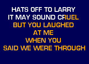HATS OFF TO LARRY
IT MAY SOUND CRUEL
BUT YOU LAUGHED
AT ME
WHEN YOU
SAID WE WERE THROUGH