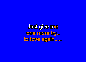 Just give me

one more try..
to love again .....