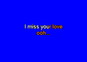 I miss your love

ooh...