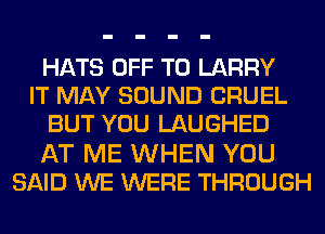 HATS OFF TO LARRY
IT MAY SOUND CRUEL
BUT YOU LAUGHED
AT ME WHEN YOU
SAID WE WERE THROUGH