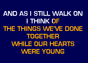 AND AS I STILL WALK ON
I THINK OF
THE THINGS WE'VE DONE
TOGETHER
WHILE OUR HEARTS
WERE YOUNG