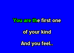 You are the first one

of your kind

And you feel..