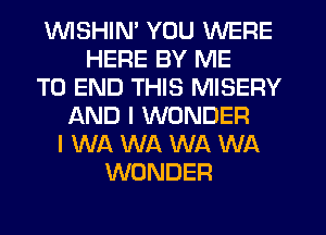 WSHIN' YOU WERE
HERE BY ME
TO END THIS MISERY
AND I WONDER
I WA WA WA WA
WONDER