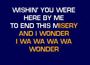 WSHIN' YOU WERE
HERE BY ME
TO END THIS MISERY
f-kND I WONDER
I WA WA WA WA
WONDER