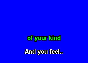 of your kind

And you feel..