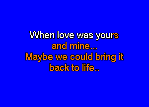 When love was yours
and mine...

Maybe we could bring it
back to life..