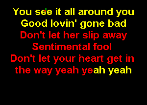 You se'e it all around you
Good lovin' gone bad
Don't let her slip away

Sentimental fool

Don't let your heart get in

the way yeah yeah yeah