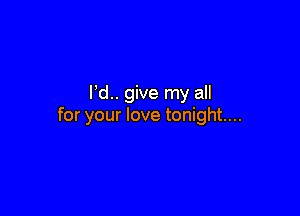 l d.. give my all

for your love tonight...