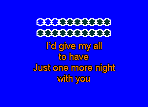 W
W

Pd give my all

to have
Just one more night
with you