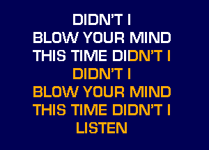 DIDN'T I
BLOW YOUR MIND
THIS TIME DIDN'T I

DIDNIT I
BLOW YOUR MIND
THIS TIME DIDN'T I

LISTEN