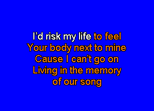 I'd risk my life to feel
Your body next to mine

Cause I can,t go on
Living in the memory
ofoursong