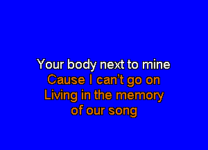 Your body next to mine

Cause I can t go on
Living in the memory
ofoursong