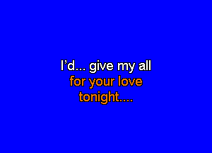 Pd... give my all

for your love
tonight...