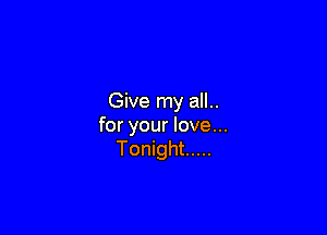 Give my all..

for your love...
Tonight .....