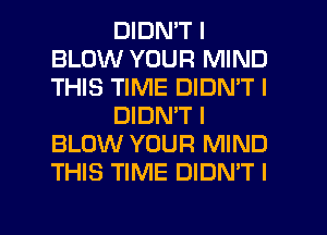 DIDN'T I
BLOW YOUR MIND
THIS TIME DIDN'T I

DIDN'T I
BLOW YOUR MIND
THIS TIME DIDN'T I