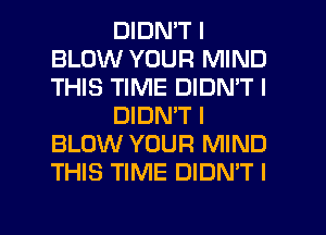 DIDN'T I
BLOW YOUR MIND
THIS TIME DIDN'T I

DIDN'T I
BLOW YOUR MIND
THIS TIME DIDN'T I