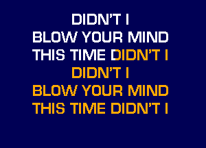 DIDN'T I
BLOW YOUR MIND
THIS TIME DIDN'T I

DIDN'T I
BLOW YOUR MIND
THIS TIME DIDN'T I