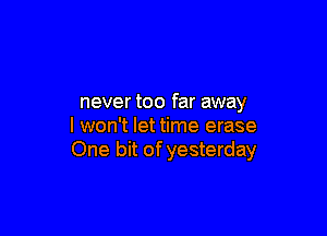 never too far away

I won't let time erase
One bit of yesterday