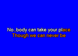 No..body can take your place
Though we can never be