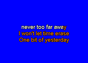 never too far away

I won't let time erase
One bit of yesterday