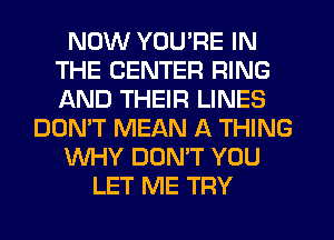 NOW YOU'RE IN
THE CENTER RING
AND THEIR LINES

DON'T MEAN A THING

WHY DONW YOU

LET ME TRY