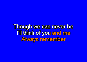 Though we can never be

I'll think of you and me
Always remember