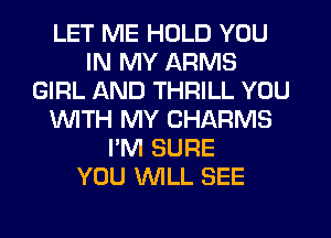 LET ME HOLD YOU
IN MY ARMS
GIRL AND THRILL YOU
'WITH MY CHARMS
I'M SURE
YOU WILL SEE