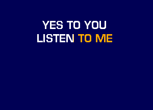 YES TO YOU
LISTEN TO ME