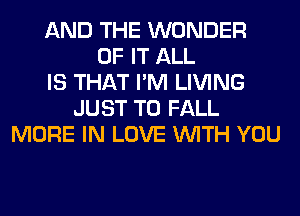 AND THE WONDER
OF IT ALL
IS THAT I'M LIVING
JUST TO FALL
MORE IN LOVE WITH YOU