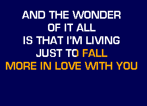 AND THE WONDER
OF IT ALL
IS THAT I'M LIVING
JUST TO FALL
MORE IN LOVE WITH YOU