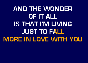 AND THE WONDER
OF IT ALL
IS THAT I'M LIVING
JUST TO FALL
MORE IN LOVE WITH YOU