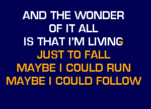 AND THE WONDER
OF IT ALL
IS THAT I'M LIVING
JUST TO FALL
MAYBE I COULD RUN
MAYBE I COULD FOLLOW